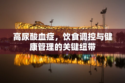 高尿酸血症，饮食调控与健康管理的关键纽带
