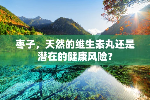 枣子，天然的维生素丸还是潜在的健康风险？