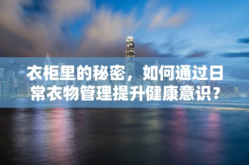 衣柜里的秘密，如何通过日常衣物管理提升健康意识？