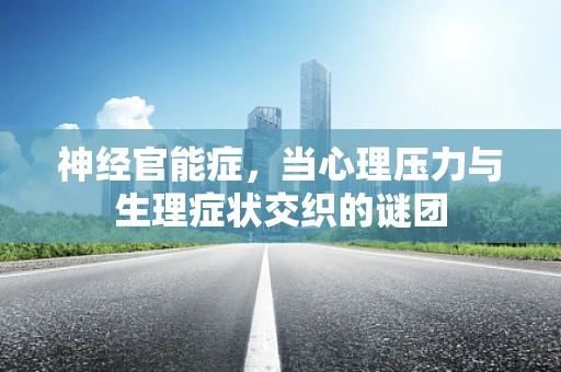 神经官能症，当心理压力与生理症状交织的谜团
