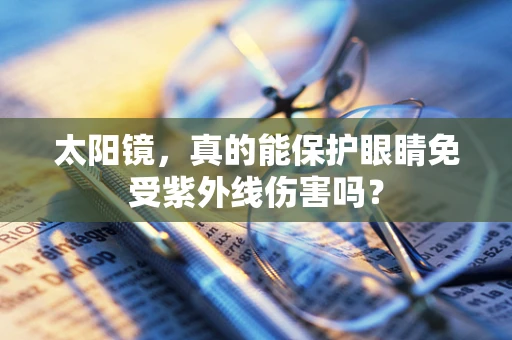 太阳镜，真的能保护眼睛免受紫外线伤害吗？