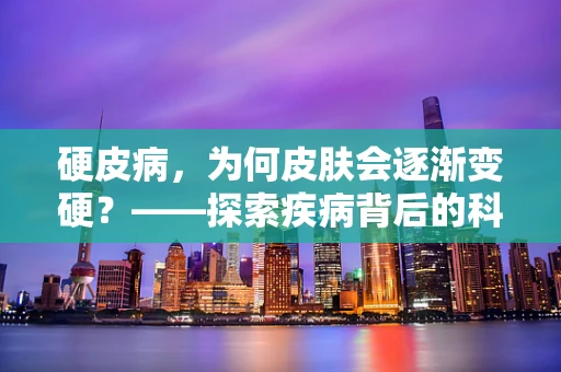 硬皮病，为何皮肤会逐渐变硬？——探索疾病背后的科学原理