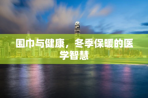 围巾与健康，冬季保暖的医学智慧