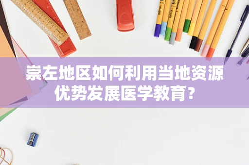 崇左地区如何利用当地资源优势发展医学教育？