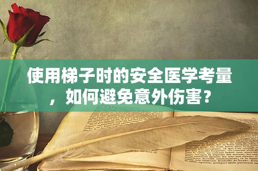 使用梯子时的安全医学考量，如何避免意外伤害？