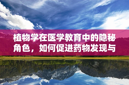 植物学在医学教育中的隐秘角色，如何促进药物发现与治疗创新？