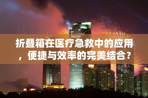 折叠箱在医疗急救中的应用，便捷与效率的完美结合？