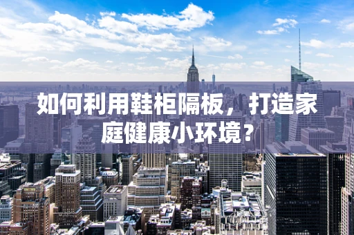 如何利用鞋柜隔板，打造家庭健康小环境？