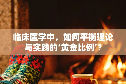 临床医学中，如何平衡理论与实践的‘黄金比例’？