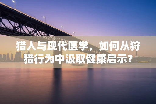猎人与现代医学，如何从狩猎行为中汲取健康启示？