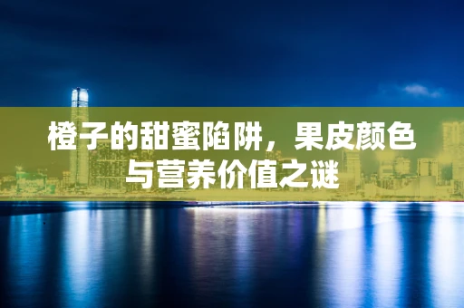 橙子的甜蜜陷阱，果皮颜色与营养价值之谜