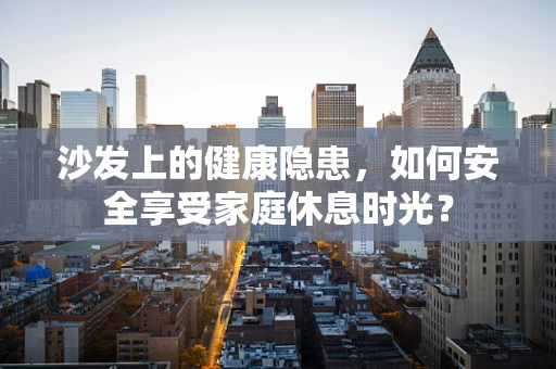 沙发上的健康隐患，如何安全享受家庭休息时光？