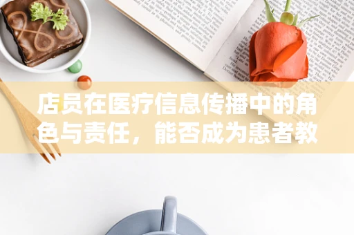 店员在医疗信息传播中的角色与责任，能否成为患者教育的重要桥梁？