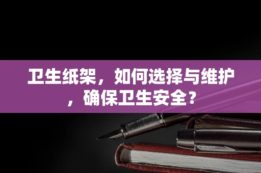 卫生纸架，如何选择与维护，确保卫生安全？
