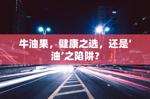 牛油果，健康之选，还是‘油’之陷阱？