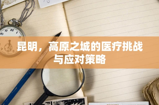 昆明，高原之城的医疗挑战与应对策略