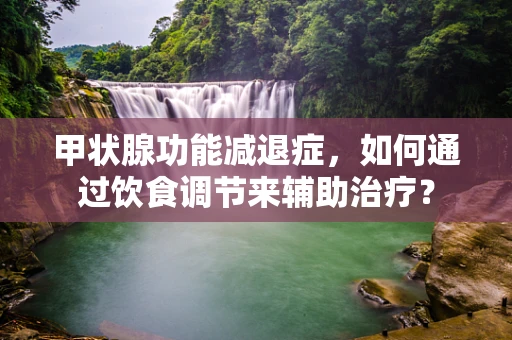 甲状腺功能减退症，如何通过饮食调节来辅助治疗？