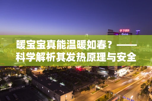 暖宝宝真能温暖如春？——科学解析其发热原理与安全使用指南