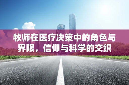 牧师在医疗决策中的角色与界限，信仰与科学的交织