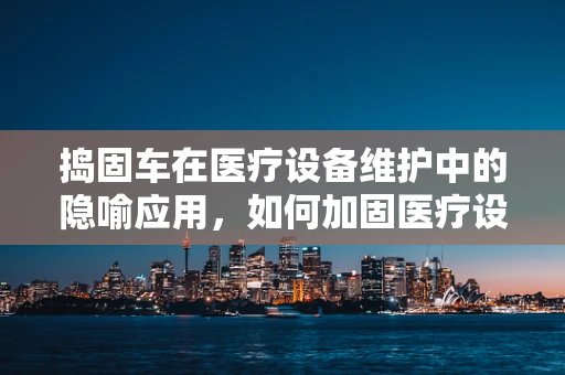 捣固车在医疗设备维护中的隐喻应用，如何加固医疗设备的安全基石？