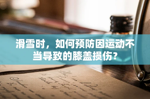 滑雪时，如何预防因运动不当导致的膝盖损伤？
