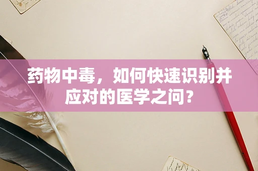 药物中毒，如何快速识别并应对的医学之问？