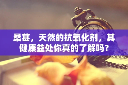 桑葚，天然的抗氧化剂，其健康益处你真的了解吗？