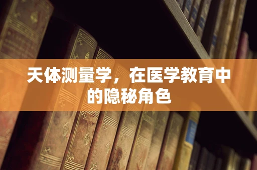 天体测量学，在医学教育中的隐秘角色