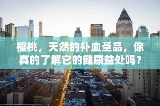 樱桃，天然的补血圣品，你真的了解它的健康益处吗？