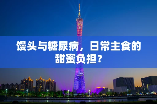 馒头与糖尿病，日常主食的甜蜜负担？