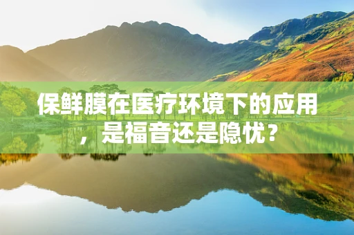 保鲜膜在医疗环境下的应用，是福音还是隐忧？