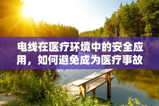 电线在医疗环境中的安全应用，如何避免成为医疗事故的导火索？