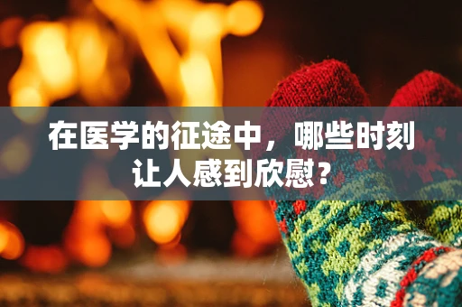在医学的征途中，哪些时刻让人感到欣慰？