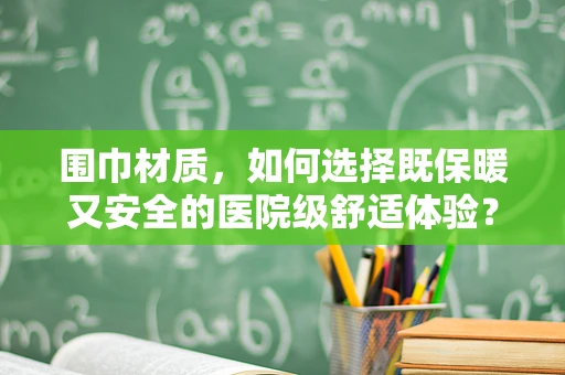 围巾材质，如何选择既保暖又安全的医院级舒适体验？