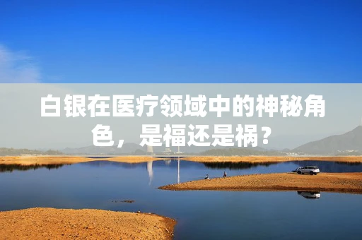 白银在医疗领域中的神秘角色，是福还是祸？