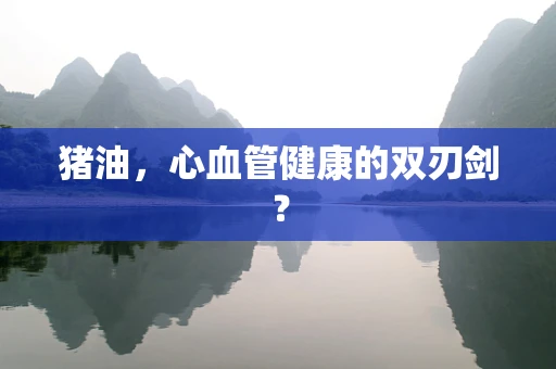 猪油，心血管健康的双刃剑？