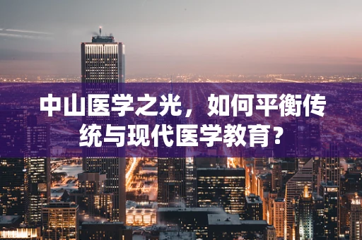 中山医学之光，如何平衡传统与现代医学教育？