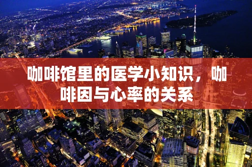 咖啡馆里的医学小知识，咖啡因与心率的关系