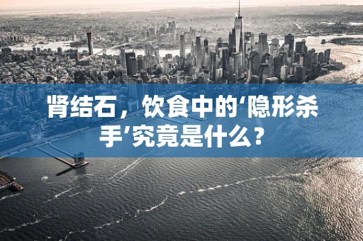 肾结石，饮食中的‘隐形杀手’究竟是什么？