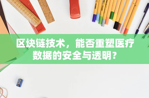 区块链技术，能否重塑医疗数据的安全与透明？