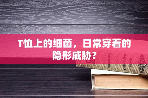 T恤上的细菌，日常穿着的隐形威胁？