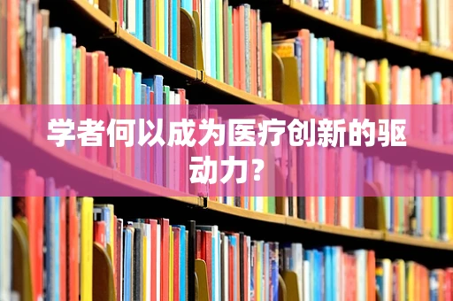 学者何以成为医疗创新的驱动力？
