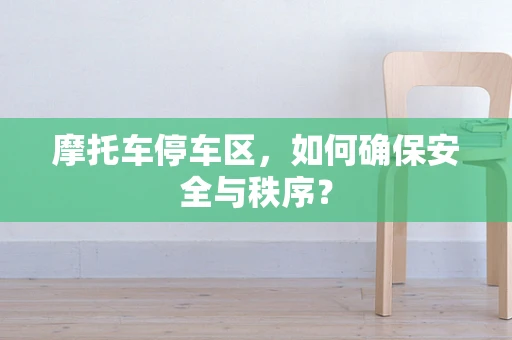 摩托车停车区，如何确保安全与秩序？