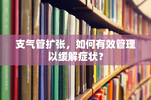 支气管扩张，如何有效管理以缓解症状？