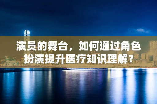 演员的舞台，如何通过角色扮演提升医疗知识理解？