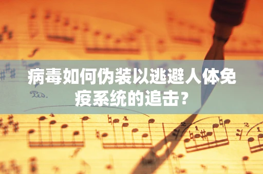 病毒如何伪装以逃避人体免疫系统的追击？