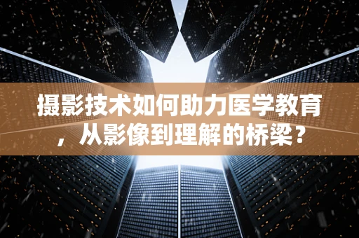 摄影技术如何助力医学教育，从影像到理解的桥梁？