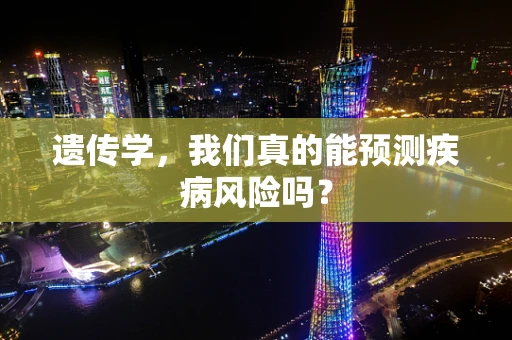 遗传学，我们真的能预测疾病风险吗？