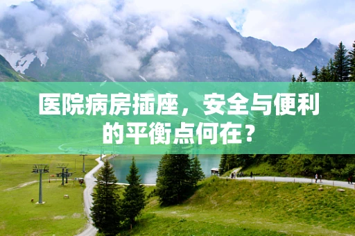 医院病房插座，安全与便利的平衡点何在？