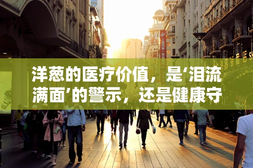 洋葱的医疗价值，是‘泪流满面’的警示，还是健康守护的秘密？
